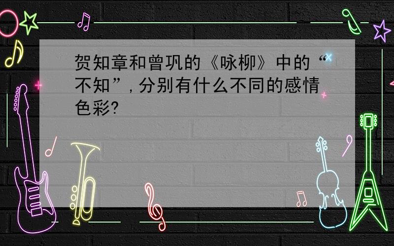 贺知章和曾巩的《咏柳》中的“不知”,分别有什么不同的感情色彩?