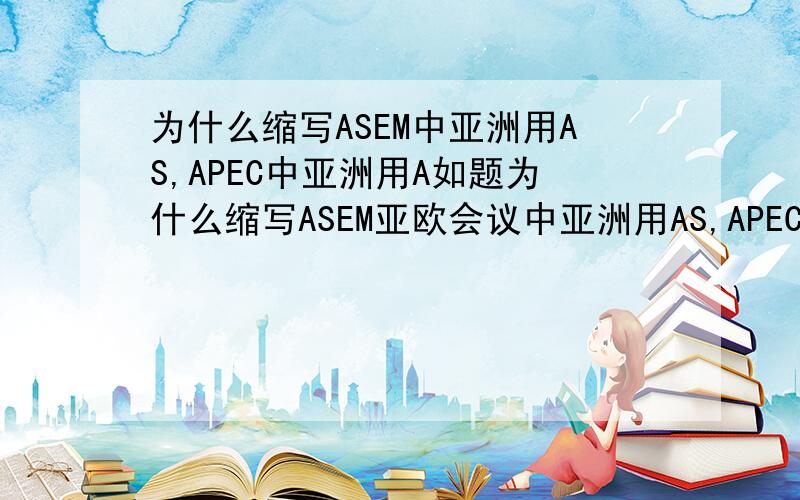 为什么缩写ASEM中亚洲用AS,APEC中亚洲用A如题为什么缩写ASEM亚欧会议中亚洲用AS,APEC亚太经合组织中亚洲用A?