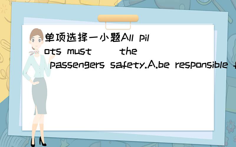 单项选择一小题All pilots must( )the passengers safety.A.be responsible forB.be responsible toC.respond forD.respond to