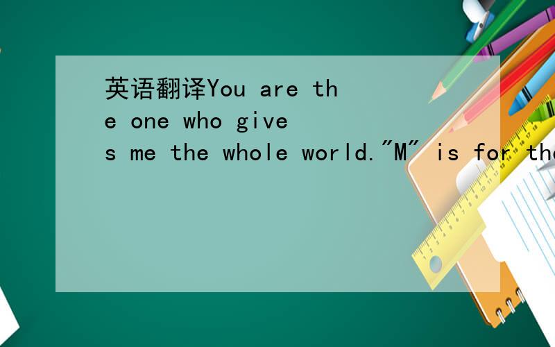 英语翻译You are the one who gives me the whole world.