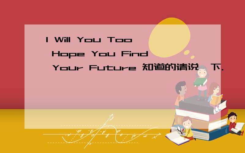 I Will You Too Hope You Find Your Future 知道的请说一下.