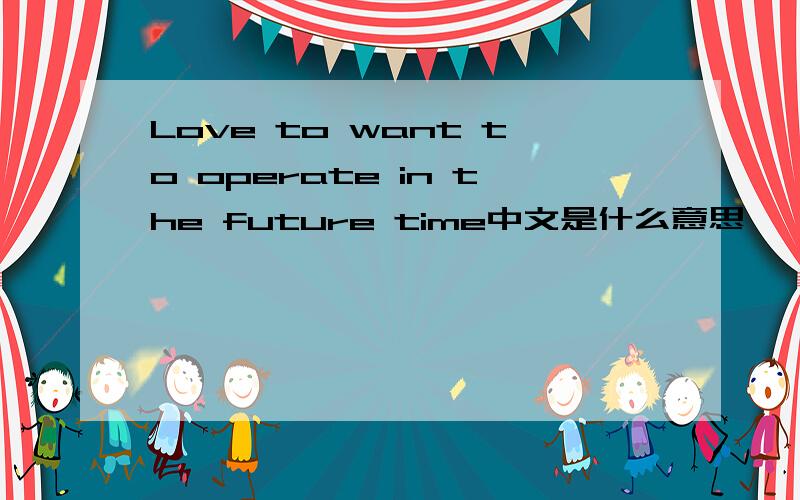 Love to want to operate in the future time中文是什么意思