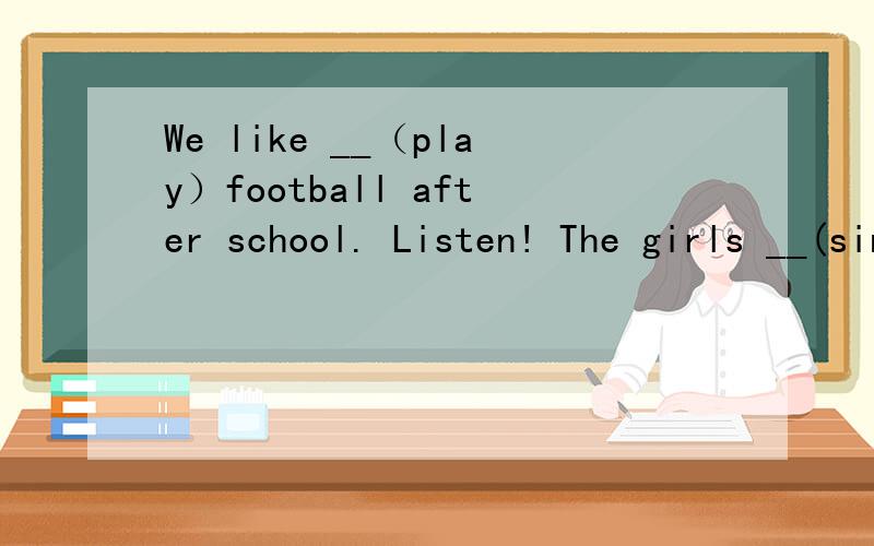 We like __（play）football after school. Listen! The girls __(sing)in the hall.___(there be)any money in your hand?Who __(have)got a Game Boy?I__(have)got one.