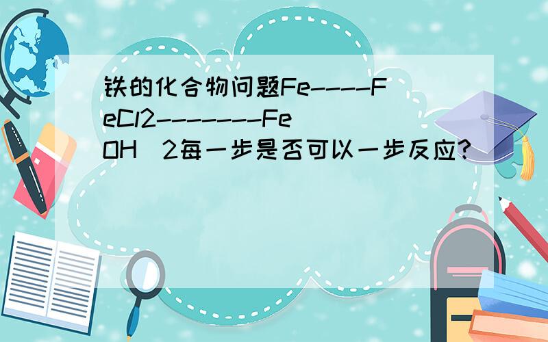 铁的化合物问题Fe----FeCl2-------Fe(OH)2每一步是否可以一步反应?