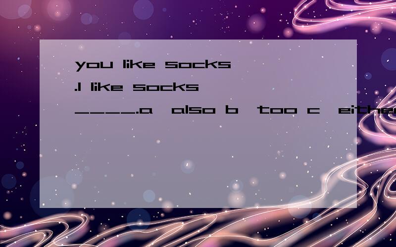 you like socks.I like socks,____.a、also b、too c、either d、neither
