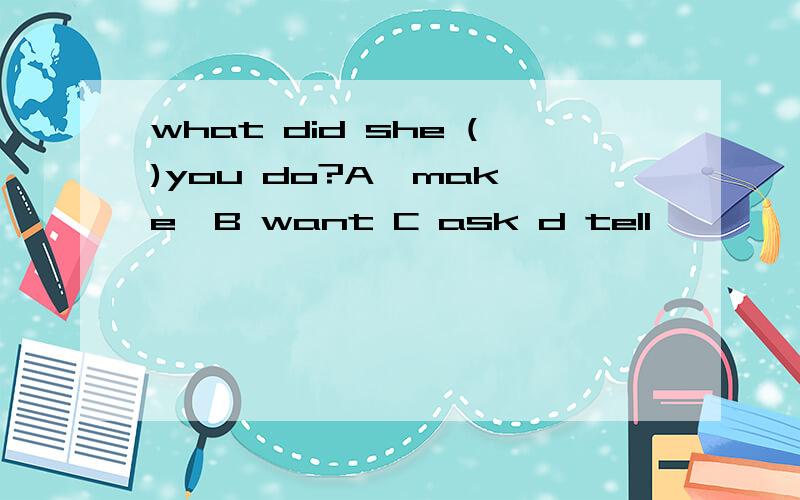 what did she ()you do?A  make  B want C ask d tell