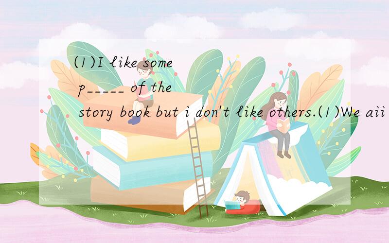 (1)I like some p_____ of the story book but i don't like others.(1)We aii have our likes and ___