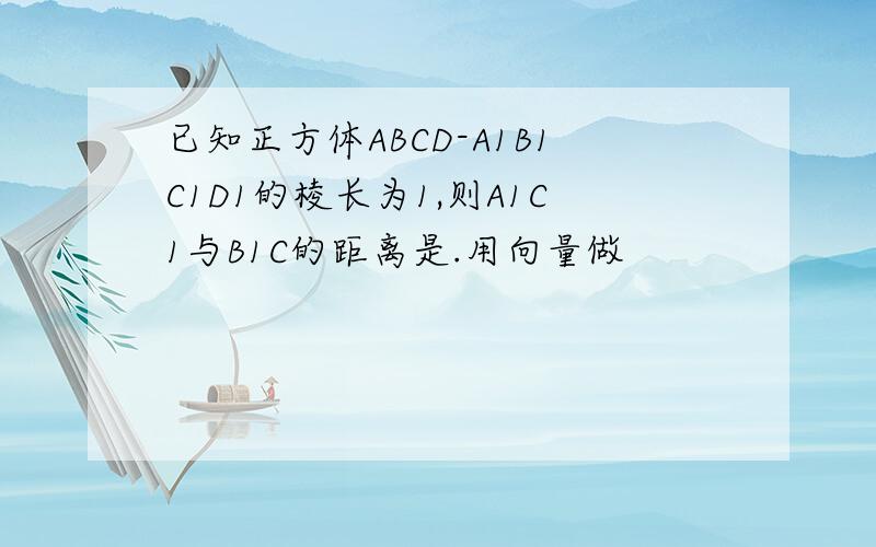 已知正方体ABCD-A1B1C1D1的棱长为1,则A1C1与B1C的距离是.用向量做