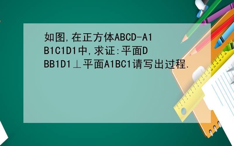 如图,在正方体ABCD-A1B1C1D1中,求证:平面DBB1D1⊥平面A1BC1请写出过程.