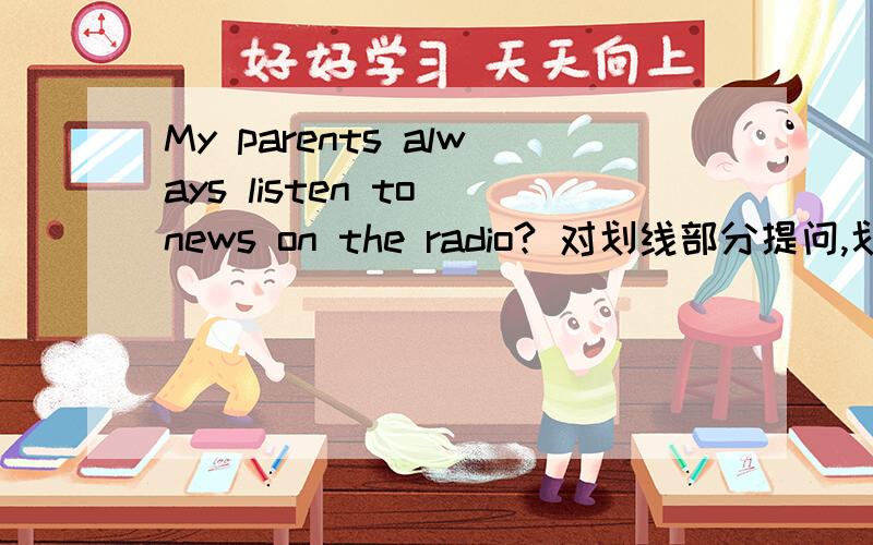 My parents always listen to news on the radio? 对划线部分提问,划线部分：always（）（）do your parents listen to news on the radio?