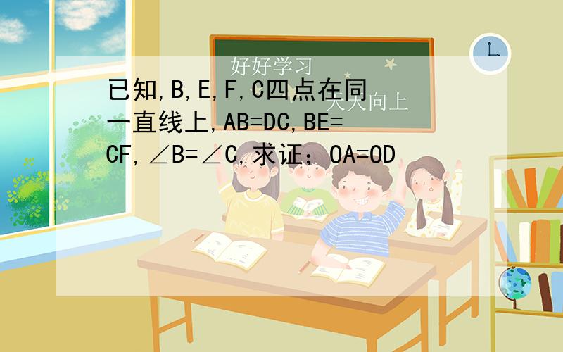 已知,B,E,F,C四点在同一直线上,AB=DC,BE=CF,∠B=∠C,求证；OA=OD