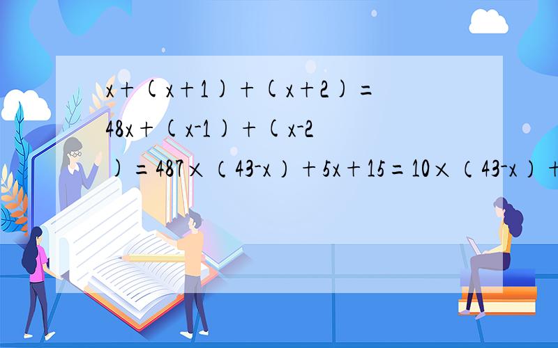 x+(x+1)+(x+2)=48x+(x-1)+(x-2)=487×（43-x）+5x+15=10×（43-x）+（x+3）×7（x-3.6）÷4=（x+4.8）÷8（x+10）×4＝（0.6x+10）×5