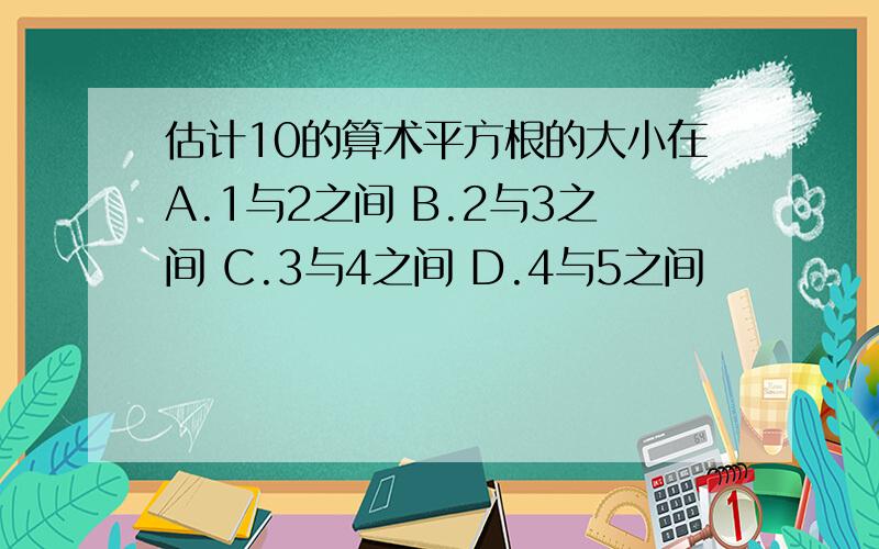 估计10的算术平方根的大小在A.1与2之间 B.2与3之间 C.3与4之间 D.4与5之间