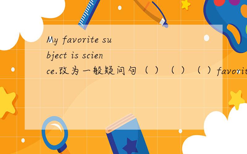 My favorite subject is science.改为一般疑问句（ ）（ ）（ ）favorite subject?