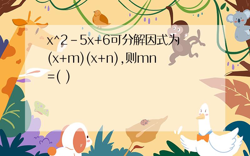 x^2-5x+6可分解因式为(x+m)(x+n),则mn=( )