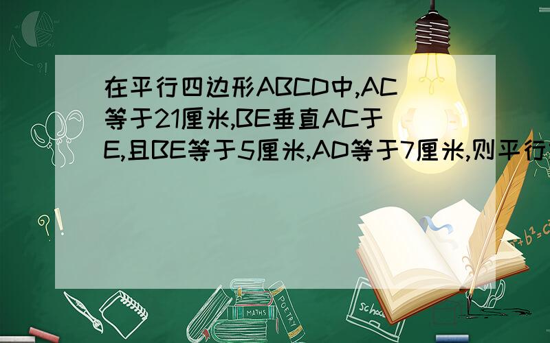在平行四边形ABCD中,AC等于21厘米,BE垂直AC于E,且BE等于5厘米,AD等于7厘米,则平行线AD与BC间的距离是多少?