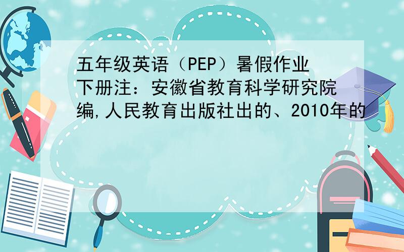 五年级英语（PEP）暑假作业下册注：安徽省教育科学研究院编,人民教育出版社出的、2010年的