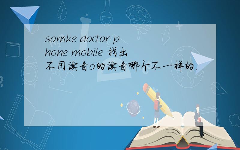 somke doctor phone mobile 找出不同读音o的读音哪个不一样的，