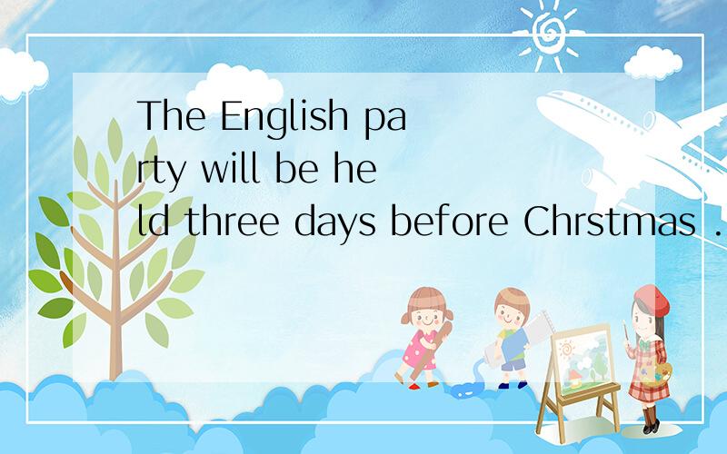 The English party will be held three days before Chrstmas .同义句The English party will  （   ） （    ）three days before Chrstmas