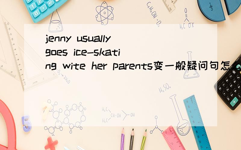 jenny usually goes ice-skating wite her parents变一般疑问句怎么变