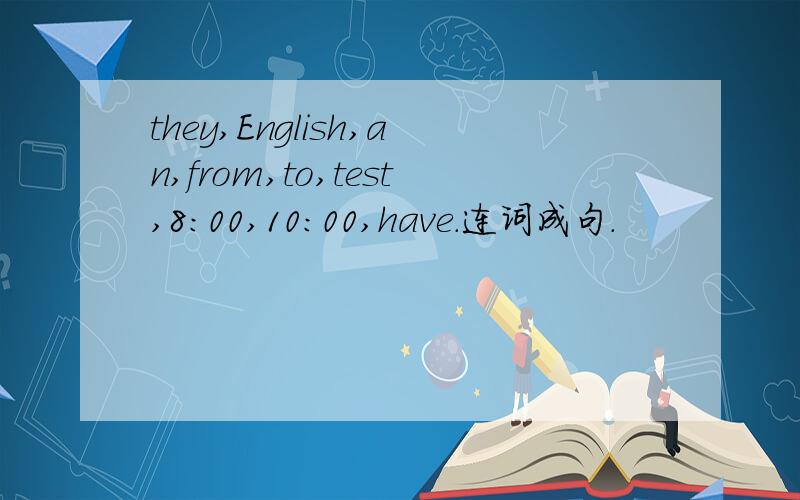 they,English,an,from,to,test,8:00,10:00,have.连词成句.