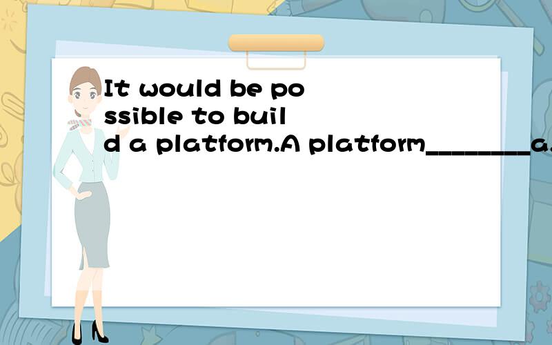 It would be possible to build a platform.A platform________a.could build b.would be build c.could be build d.would build