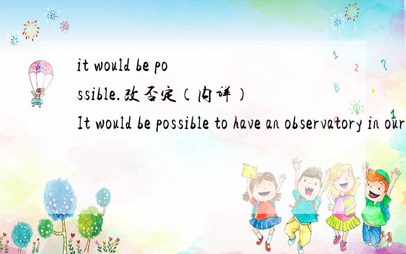 it would be possible.改否定（内详）It would be possible to have an observatory in our shcool.（改为否定句）_____ _____ _____ _____to have an observatory in our shcool.可不可以改成It wouldn't be possible to have an observatory in o