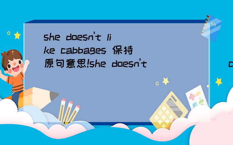 she doesn't like cabbages 保持原句意思!she doesn't ___ ___ cabbages