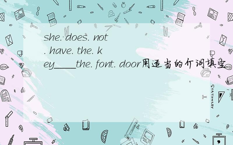 she. does. not. have. the. key____the. font. door用适当的介词填空