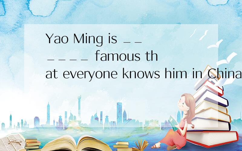 Yao Ming is ______ famous that everyone knows him in China.