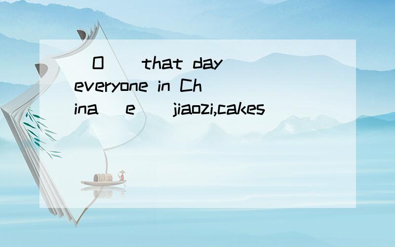 (O ) that day everyone in China (e ) jiaozi,cakes