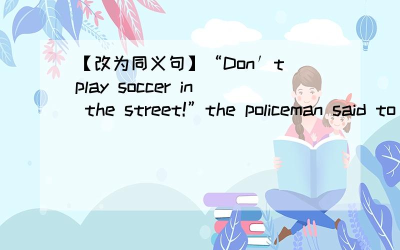 【改为同义句】“Don′t play soccer in the street!”the policeman said to us.【改为同义句】“Don′t play soccer in the street！”the policeman said to us..The policeman told -- -- -- --soccer in the street