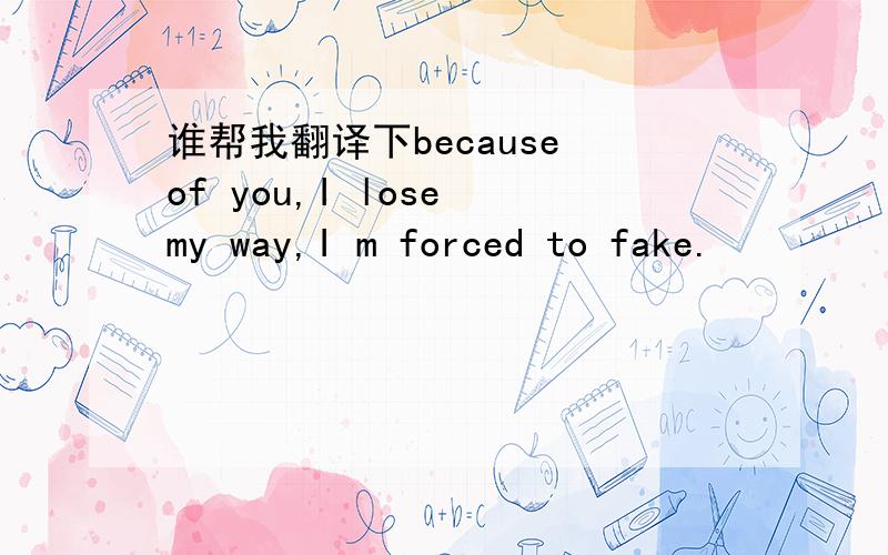 谁帮我翻译下because of you,I lose my way,I m forced to fake.