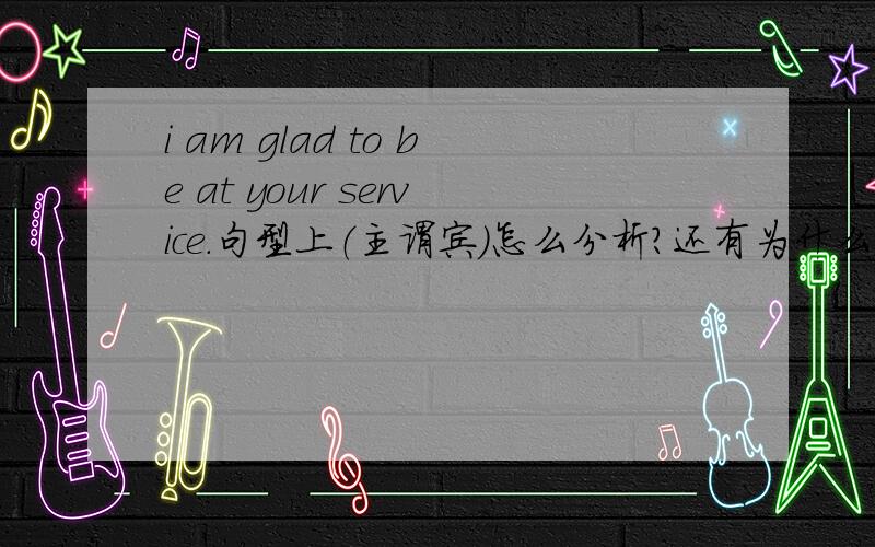 i am glad to be at your service.句型上（主谓宾）怎么分析?还有为什么是用to be at