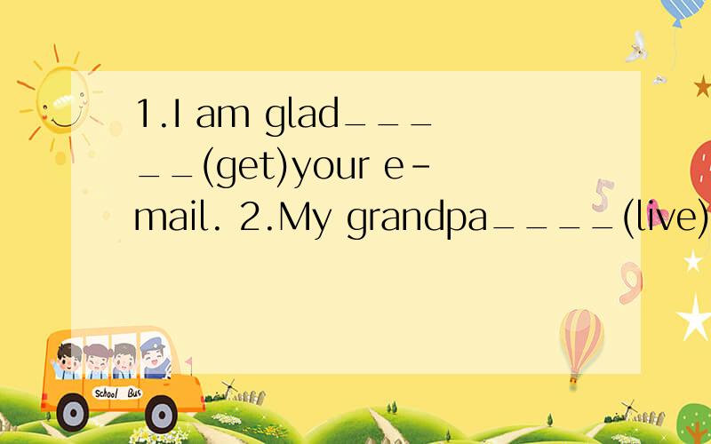 1.I am glad_____(get)your e-mail. 2.My grandpa____(live)in Beijing. 3.Let _____(he)have a seat.4.He ____(not)have classes on Sunday.5.These cars _____(be)ours.6.The people in the hospital are very _____(friend)to others.