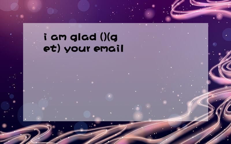 i am glad ()(get) your email
