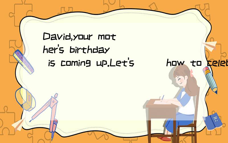 David,your mother's birthday is coming up.Let's __ how to celebrate it.A.think of B.think over C.think about D.think up