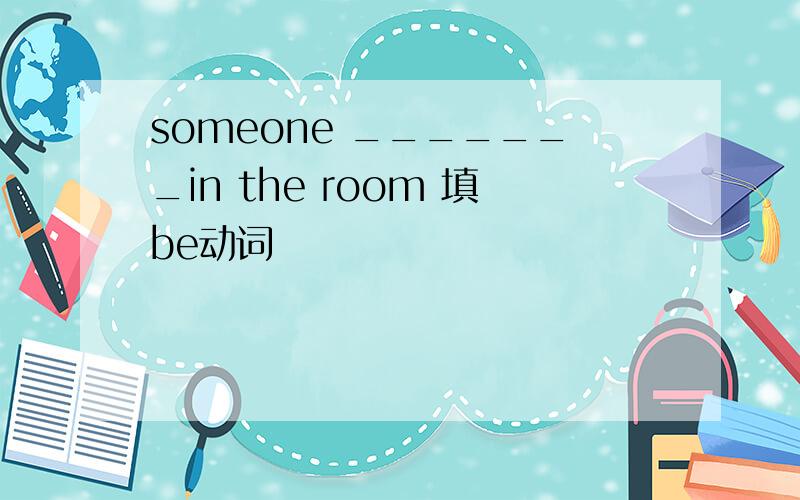 someone _______in the room 填be动词