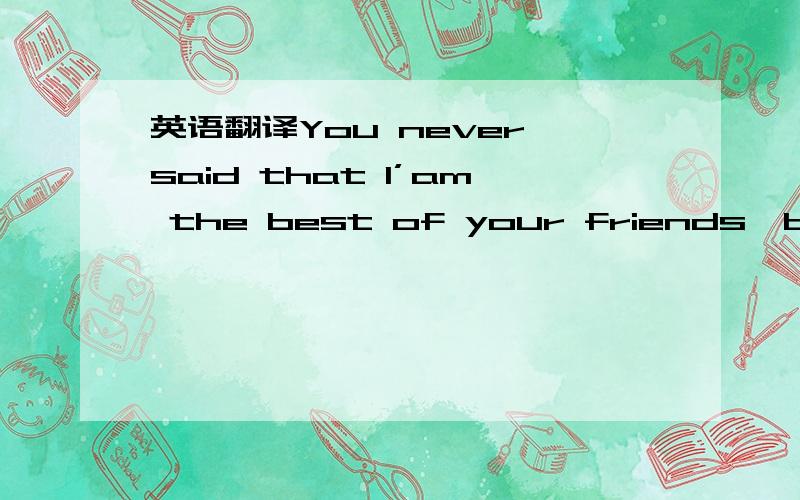 英语翻译You never said that I’am the best of your friends,but you are the unique one for me.