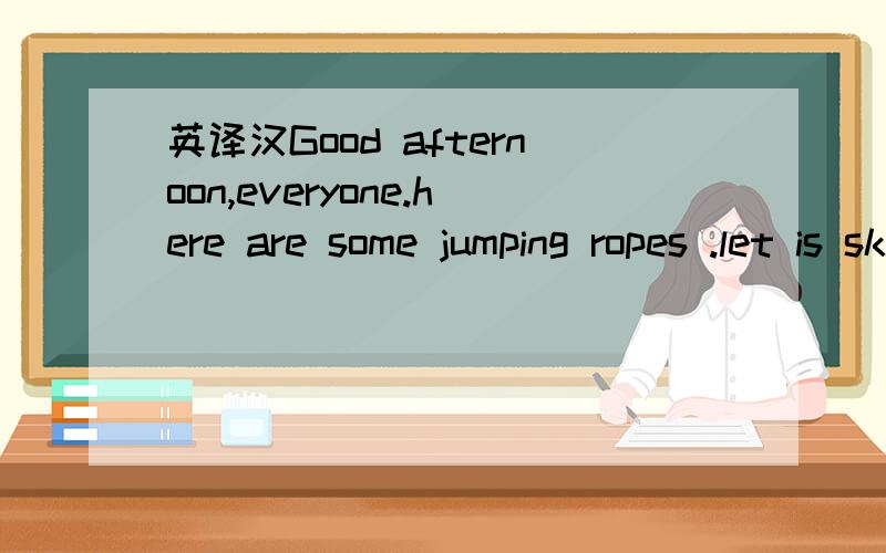 英译汉Good afternoon,everyone.here are some jumping ropes .let is skip rope.