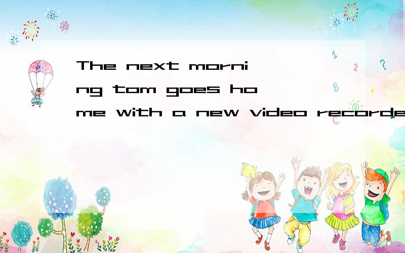 The next morning tom goes home with a new video recorder inhis arms.