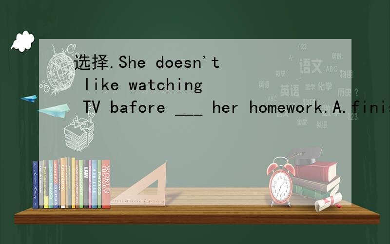 选择.She doesn't like watching TV bafore ___ her homework.A.finish doing B.finish doC.finishing doing