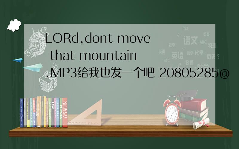LORd,dont move that mountain.MP3给我也发一个吧 20805285@