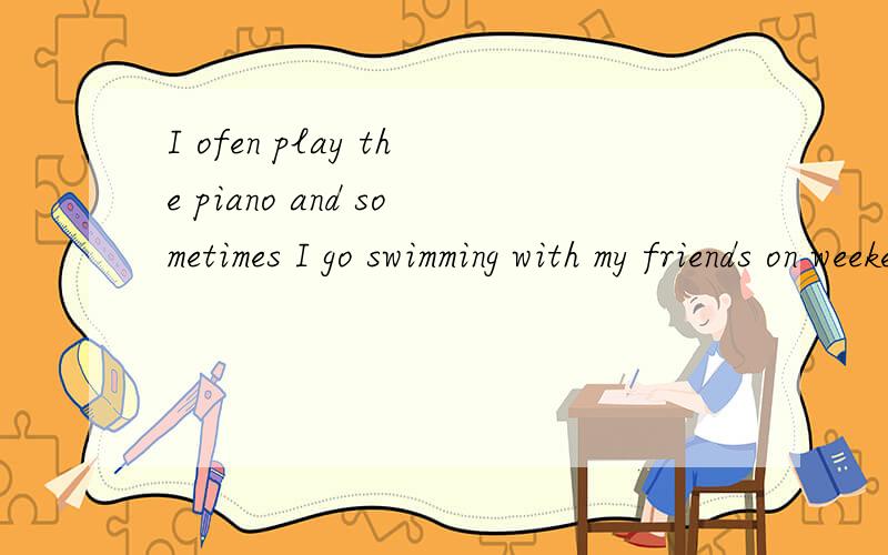 I ofen play the piano and sometimes I go swimming with my friends on weekend I ofen play the piano and sometimes I go swimming with my friends on weekends.[翻译这句话,急用!]
