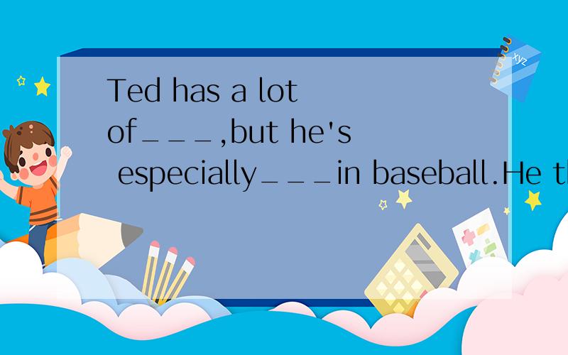 Ted has a lot of___,but he's especially___in baseball.He thinks it's the most___sport of all.(interest)