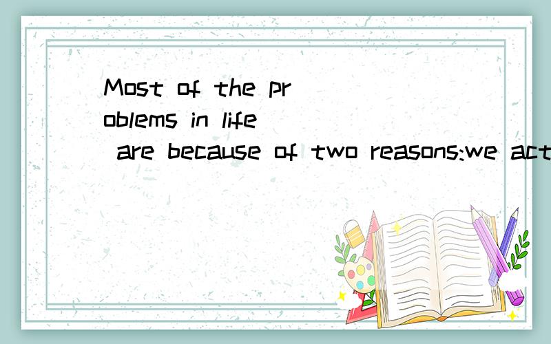 Most of the problems in life are because of two reasons:we act without thinking or we keep thinking without acting.