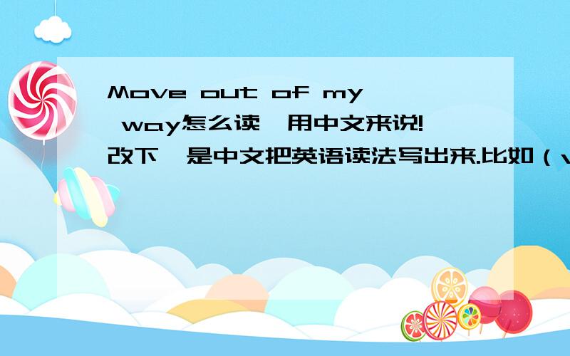 Move out of my way怎么读,用中文来说!改下,是中文把英语读法写出来.比如（vocabukary = 我卡不由了瑞） - -这意思