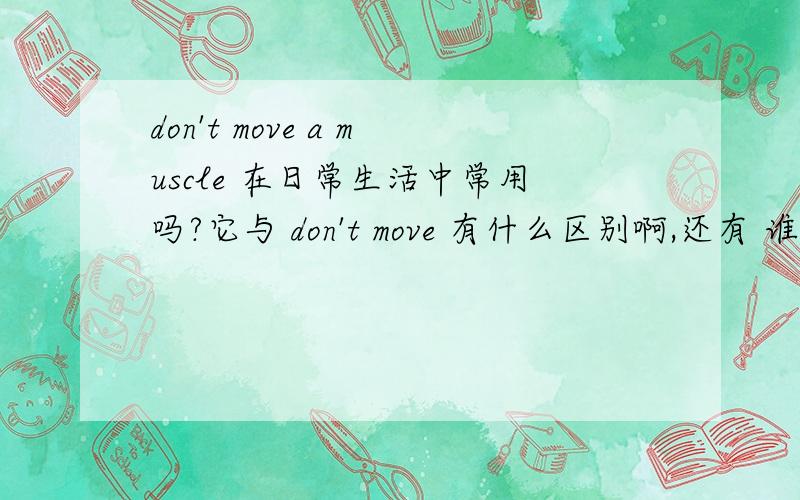 don't move a muscle 在日常生活中常用吗?它与 don't move 有什么区别啊,还有 谁都不许动英文怎么说谢