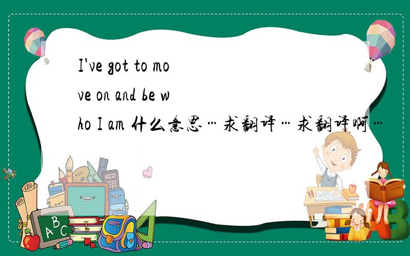 I've got to move on and be who I am 什么意思…求翻译…求翻译啊…