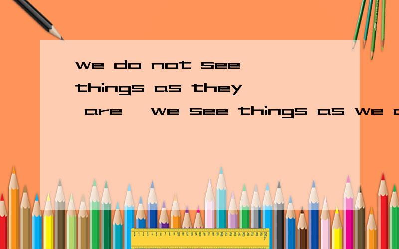 we do not see things as they are, we see things as we are 啥子意思